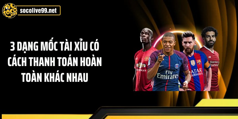 3 dạng mốc tài xỉu có cách thanh toán hoàn toàn khác nhau