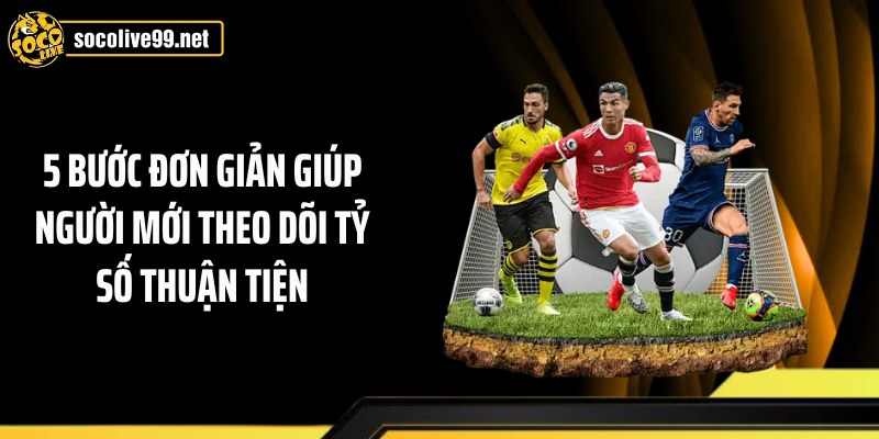 5 bước đơn giản giúp người mới theo dõi tỷ số thuận tiện