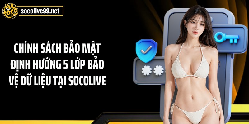 Chính sách bảo mật định hướng 5 lớp bảo vệ dữ liệu tại Socolive