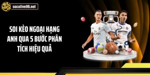 Soi Kèo Ngoại Hạng Anh Qua 5 Bước Phân Tích Hiệu Quả