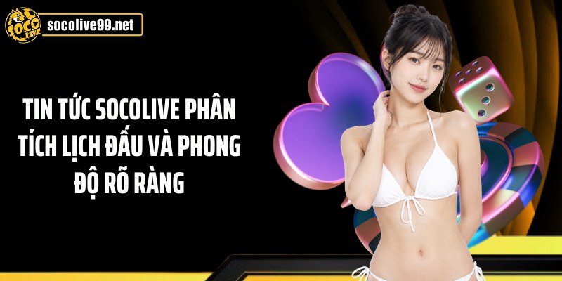 Tin tức Socolive phân tích lịch đấu và phong độ rõ ràng
