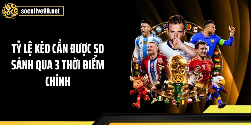 Tỷ lệ kèo cần được so sánh qua 3 thời điểm chính